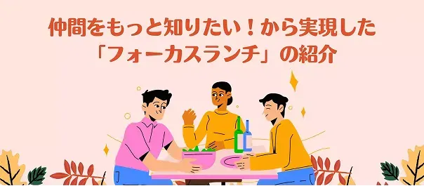 仲間をもっと知りたい！から実現した実現した「フォーカスランチ」の紹介